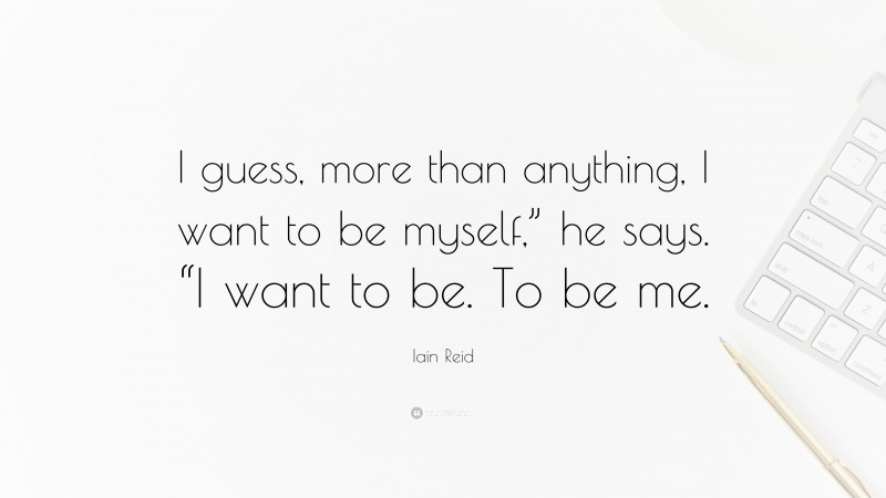 Iain Reid Quote: “I guess, more than anything, I want to be myself,” he says. “I want to be. To be me.”