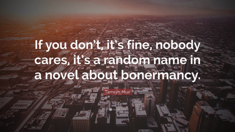 Tamsyn Muir Quote: “If you don’t, it’s fine, nobody cares, it’s a random name in a novel about bonermancy.”