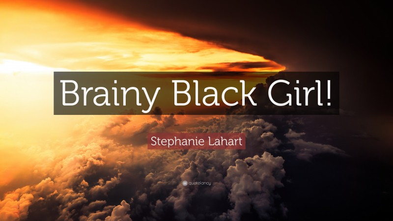 Stephanie Lahart Quote: “Brainy Black Girl!”