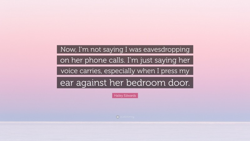 Hailey Edwards Quote: “Now, I’m not saying I was eavesdropping on her phone calls. I’m just saying her voice carries, especially when I press my ear against her bedroom door.”