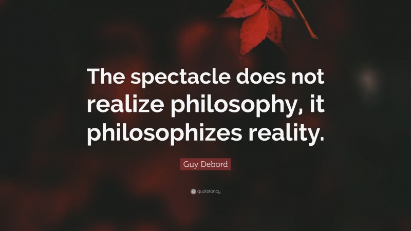 Guy Debord Quote: “The spectacle does not realize philosophy, it philosophizes reality.”