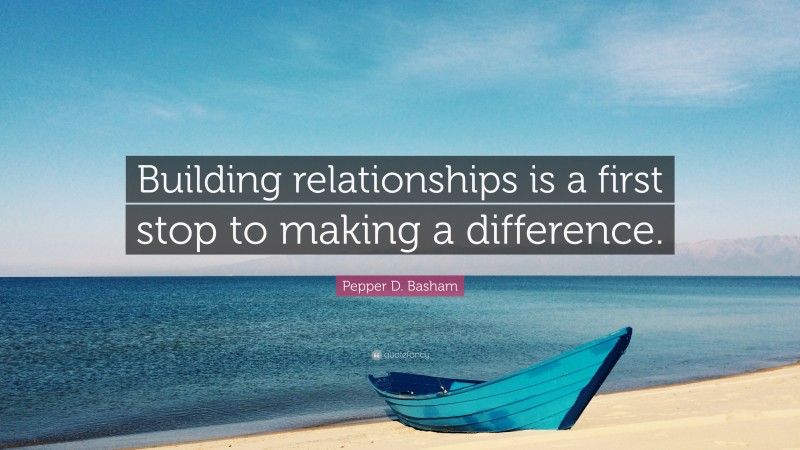 Pepper D. Basham Quote: “Building relationships is a first stop to making a difference.”