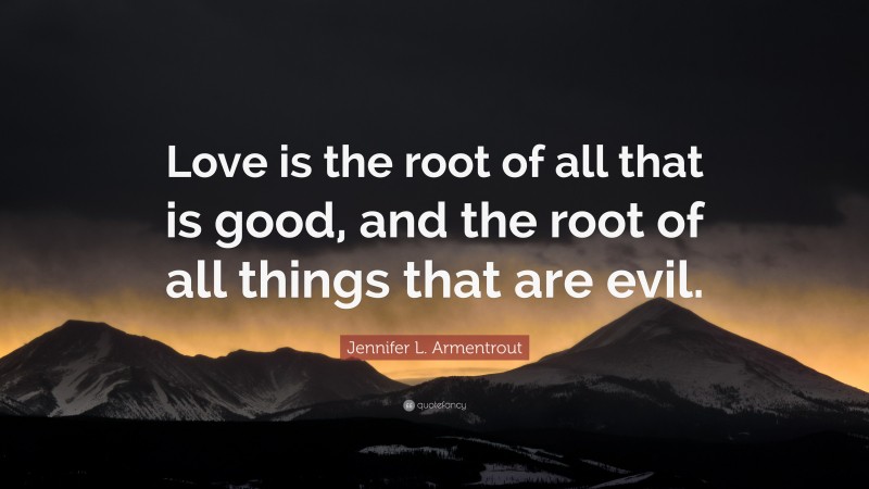 Jennifer L. Armentrout Quote: “Love is the root of all that is good, and the root of all things that are evil.”