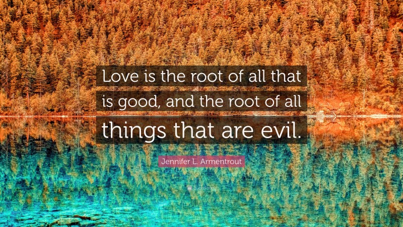 Jennifer L. Armentrout Quote: “Love is the root of all that is good, and the root of all things that are evil.”