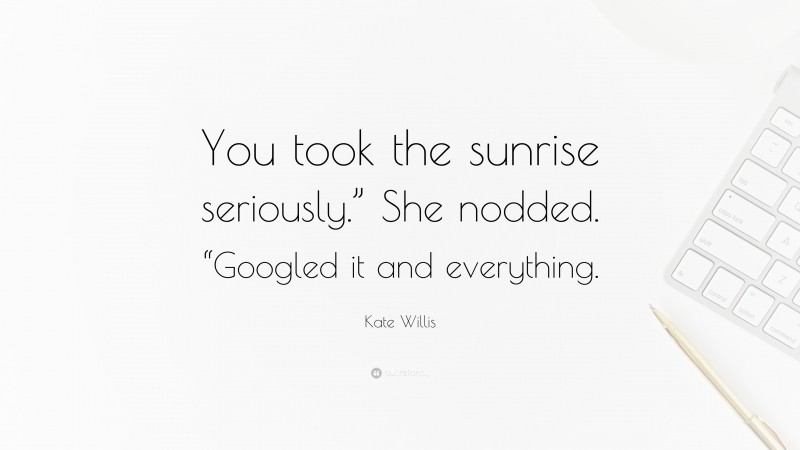 Kate Willis Quote: “You took the sunrise seriously.” She nodded. “Googled it and everything.”