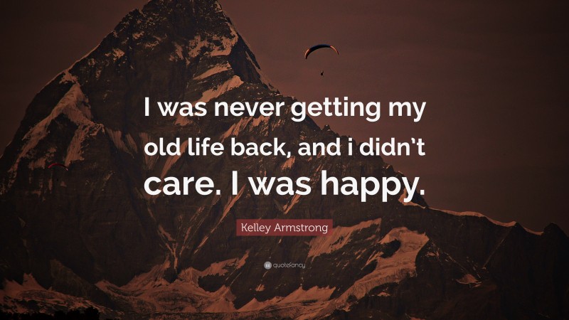 Kelley Armstrong Quote: “I was never getting my old life back, and i didn’t care. I was happy.”