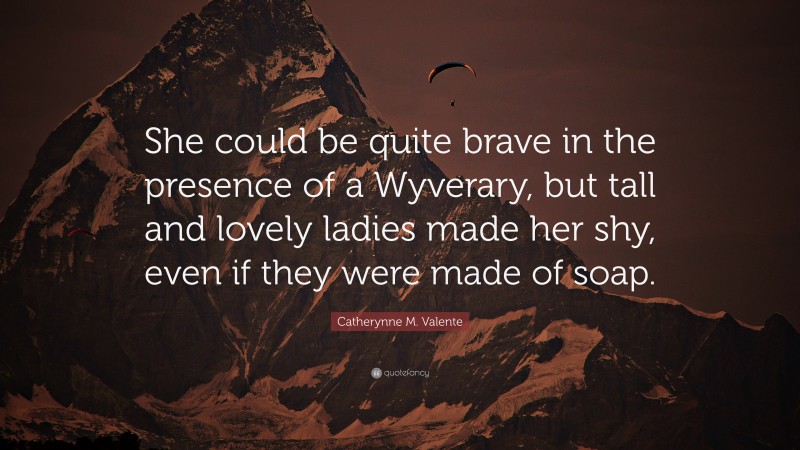 Catherynne M. Valente Quote: “She could be quite brave in the presence of a Wyverary, but tall and lovely ladies made her shy, even if they were made of soap.”