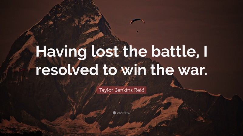 Taylor Jenkins Reid Quote: “Having lost the battle, I resolved to win the war.”