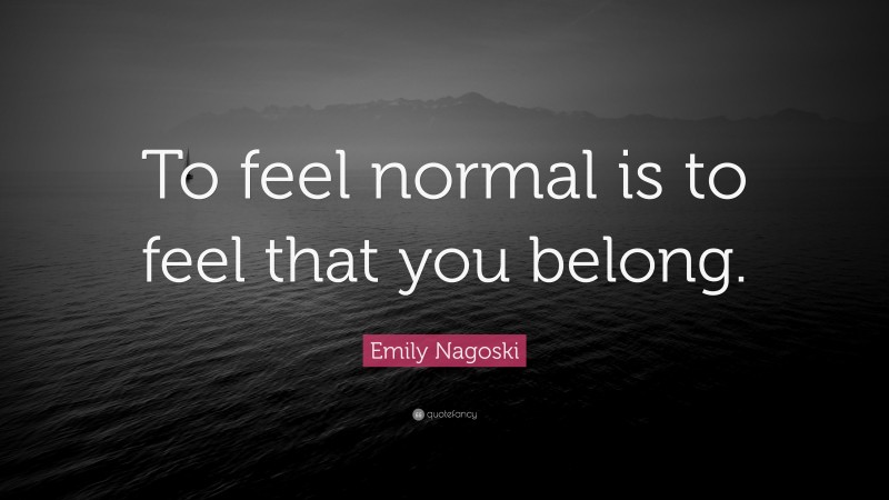 Emily Nagoski Quote: “To feel normal is to feel that you belong.”