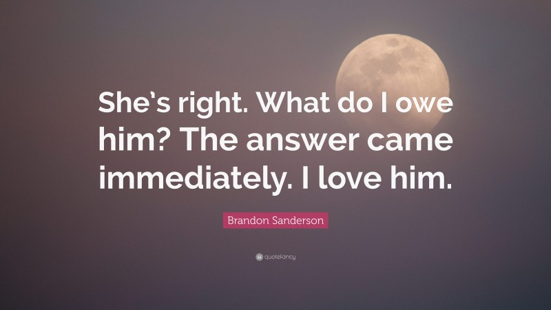 Brandon Sanderson Quote: “She’s right. What do I owe him? The answer came immediately. I love him.”