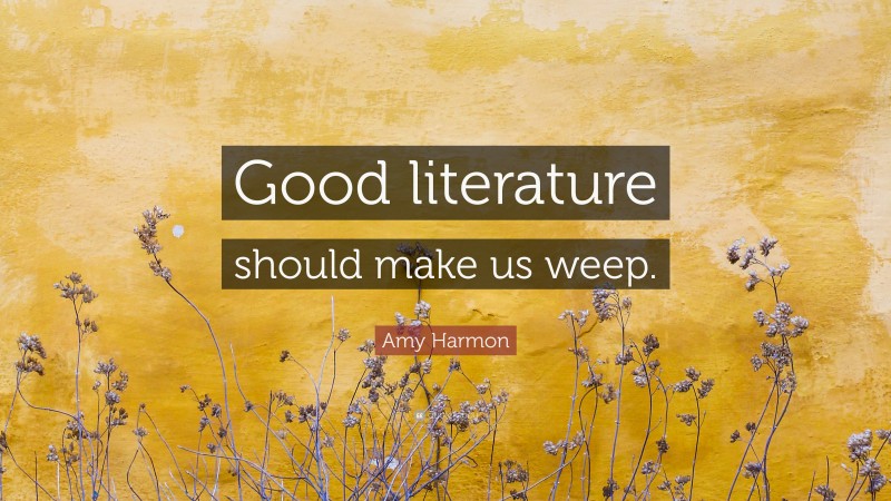 Amy Harmon Quote: “Good literature should make us weep.”