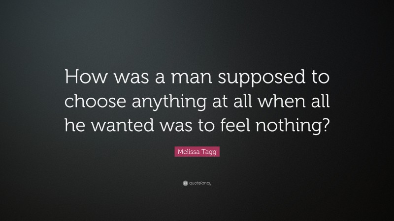 Melissa Tagg Quote: “How was a man supposed to choose anything at all when all he wanted was to feel nothing?”