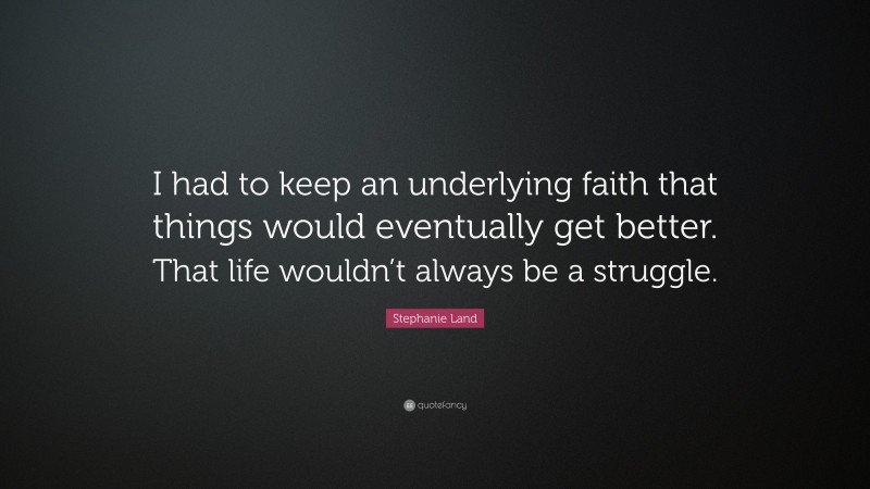 Stephanie Land Quote: “I had to keep an underlying faith that things would eventually get better. That life wouldn’t always be a struggle.”