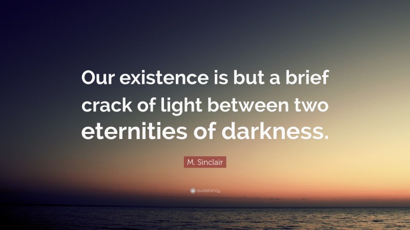 M. Sinclair Quote: “Our existence is but a brief crack of light between two eternities of darkness.”