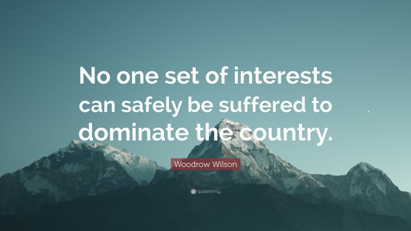 Woodrow Wilson Quote: “No one set of interests can safely be suffered to dominate the country.”