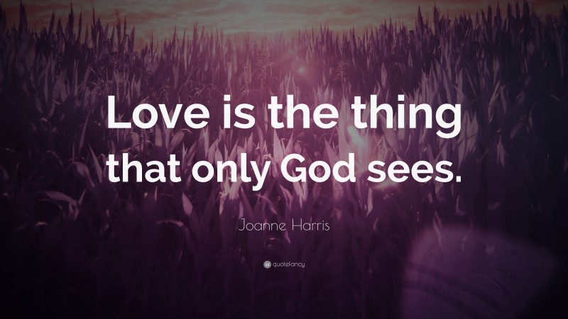 Joanne Harris Quote: “Love is the thing that only God sees.”