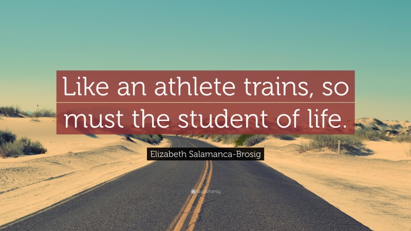 Elizabeth Salamanca-Brosig Quote: “Like an athlete trains, so must the student of life.”