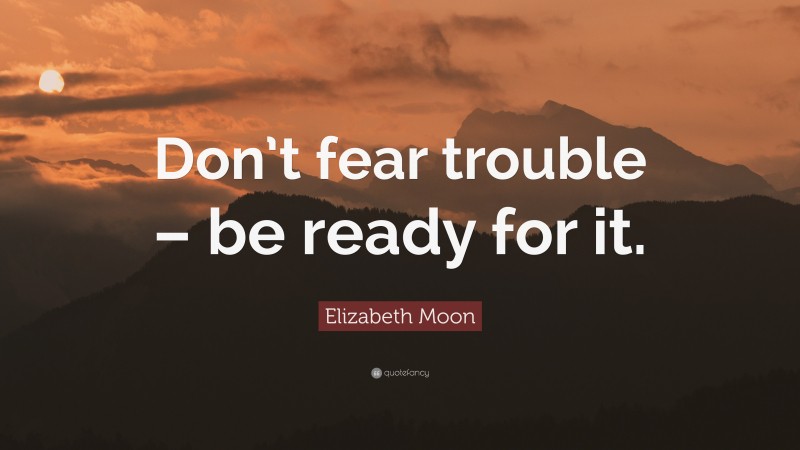 Elizabeth Moon Quote: “Don’t fear trouble – be ready for it.”