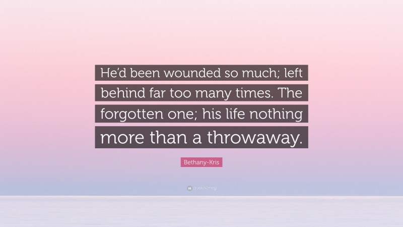 Bethany-Kris Quote: “He’d been wounded so much; left behind far too many times. The forgotten one; his life nothing more than a throwaway.”