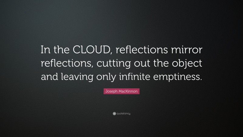 Joseph MacKinnon Quote: “In the CLOUD, reflections mirror reflections, cutting out the object and leaving only infinite emptiness.”