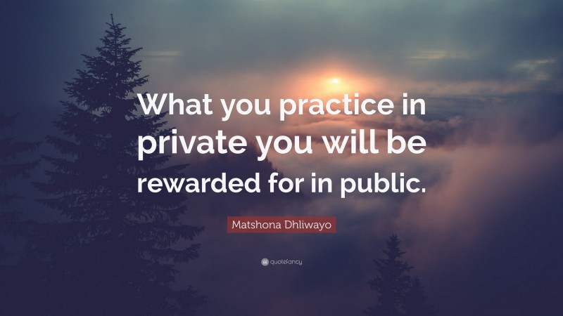 Matshona Dhliwayo Quote: “What you practice in private you will be rewarded for in public.”