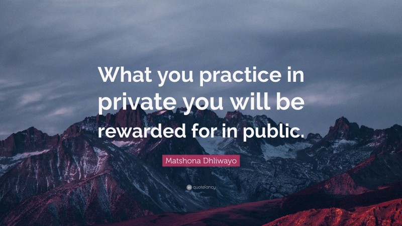 Matshona Dhliwayo Quote: “What you practice in private you will be rewarded for in public.”
