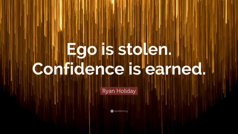 Ryan Holiday Quote: “Ego is stolen. Confidence is earned.”