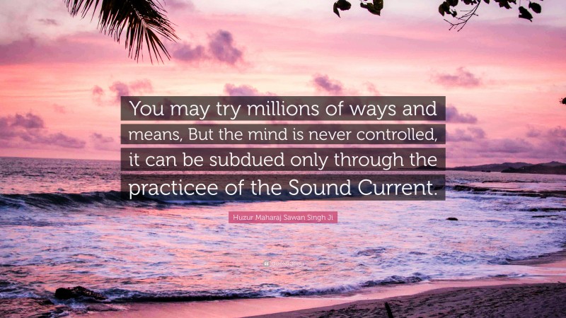 Huzur Maharaj Sawan Singh Ji Quote: “You may try millions of ways and means, But the mind is never controlled, it can be subdued only through the practicee of the Sound Current.”