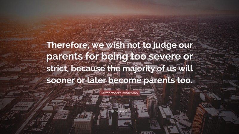 Mwanandeke Kindembo Quote: “Therefore, we wish not to judge our parents for being too severe or strict, because the majority of us will sooner or later become parents too.”