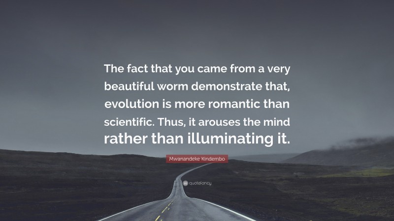 Mwanandeke Kindembo Quote: “The fact that you came from a very beautiful worm demonstrate that, evolution is more romantic than scientific. Thus, it arouses the mind rather than illuminating it.”