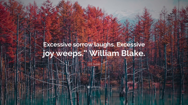 S.E. Lund Quote: “Excessive sorrow laughs. Excessive joy weeps.” William Blake.”