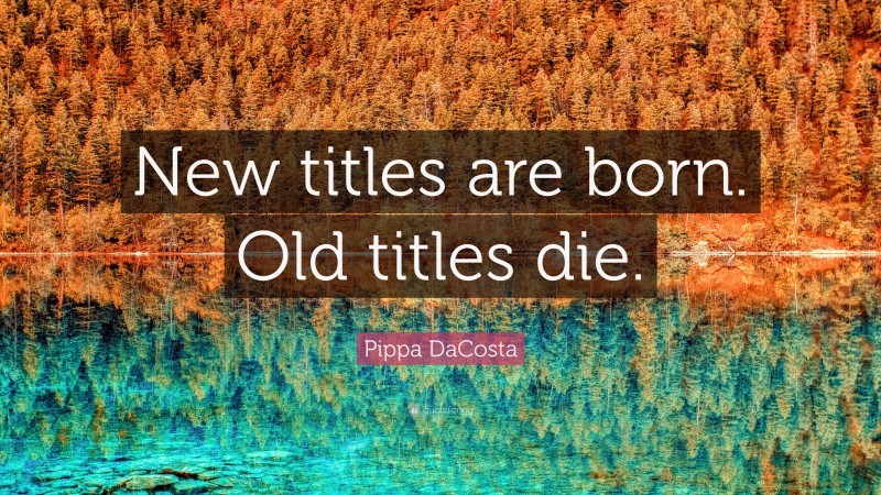 Pippa DaCosta Quote: “New titles are born. Old titles die.”