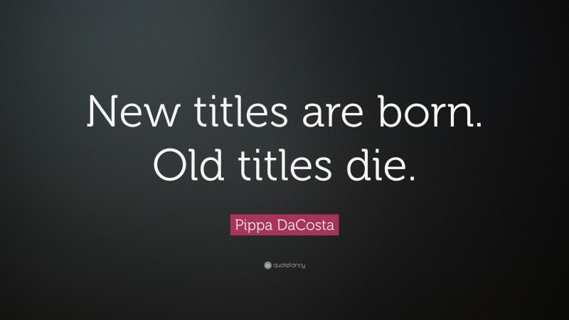 Pippa DaCosta Quote: “New titles are born. Old titles die.”