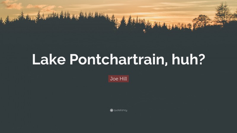 Joe Hill Quote: “Lake Pontchartrain, huh?”