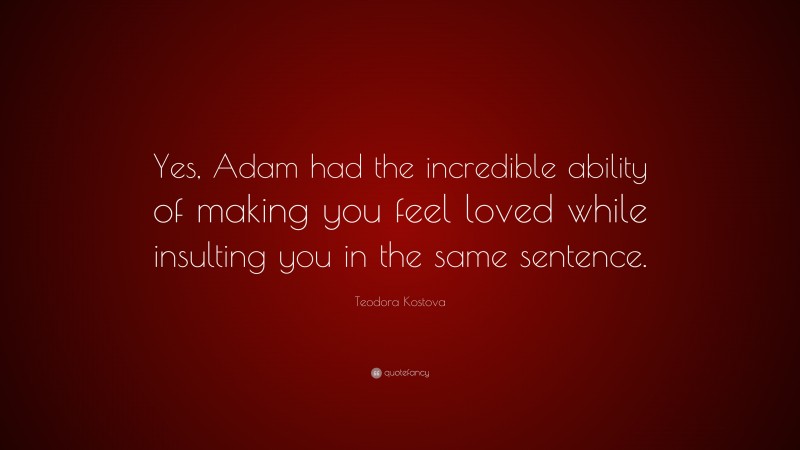 Teodora Kostova Quote: “Yes, Adam had the incredible ability of making you feel loved while insulting you in the same sentence.”