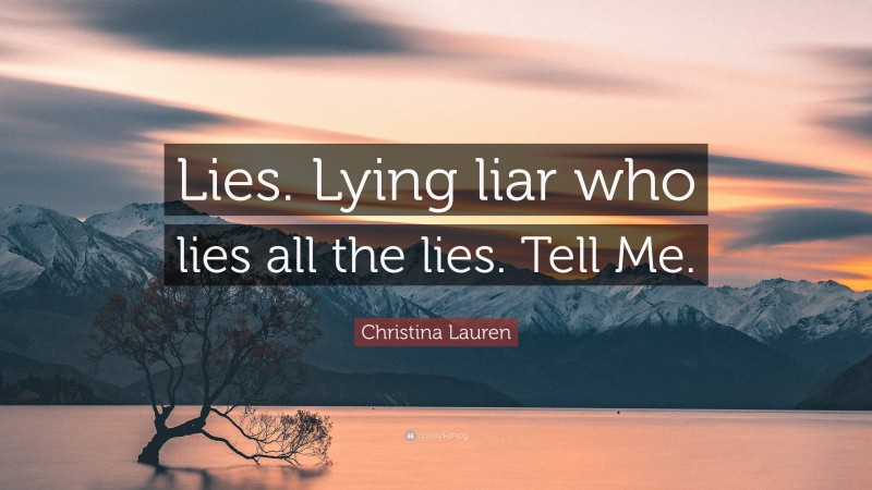 Christina Lauren Quote: “Lies. Lying liar who lies all the lies. Tell Me.”