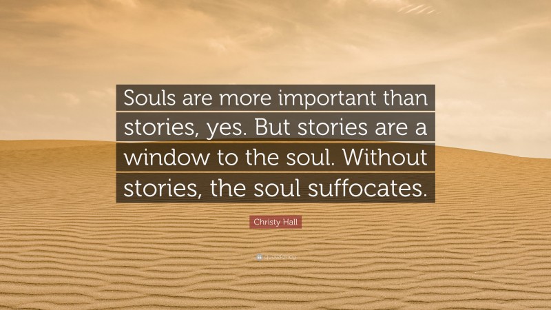 Christy Hall Quote: “Souls are more important than stories, yes. But stories are a window to the soul. Without stories, the soul suffocates.”