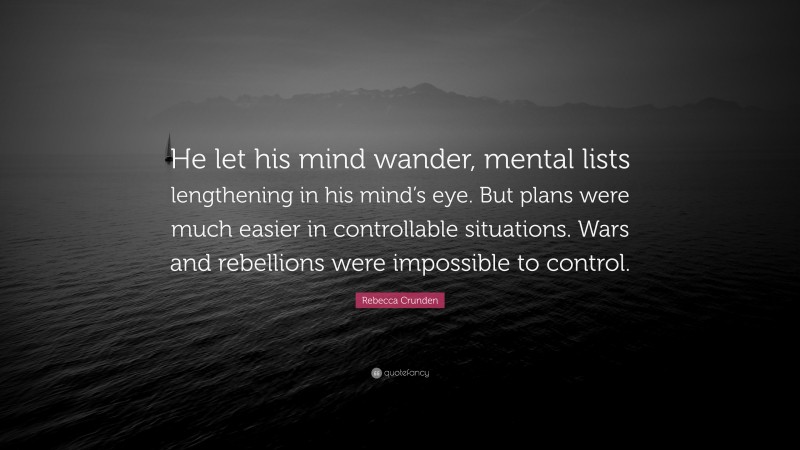 Rebecca Crunden Quote: “He let his mind wander, mental lists lengthening in his mind’s eye. But plans were much easier in controllable situations. Wars and rebellions were impossible to control.”