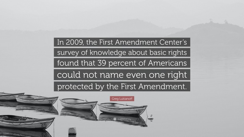 Greg Lukianoff Quote: “In 2009, the First Amendment Center’s survey of knowledge about basic rights found that 39 percent of Americans could not name even one right protected by the First Amendment.”