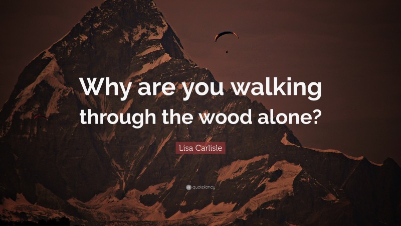 Lisa Carlisle Quote: “Why are you walking through the wood alone?”