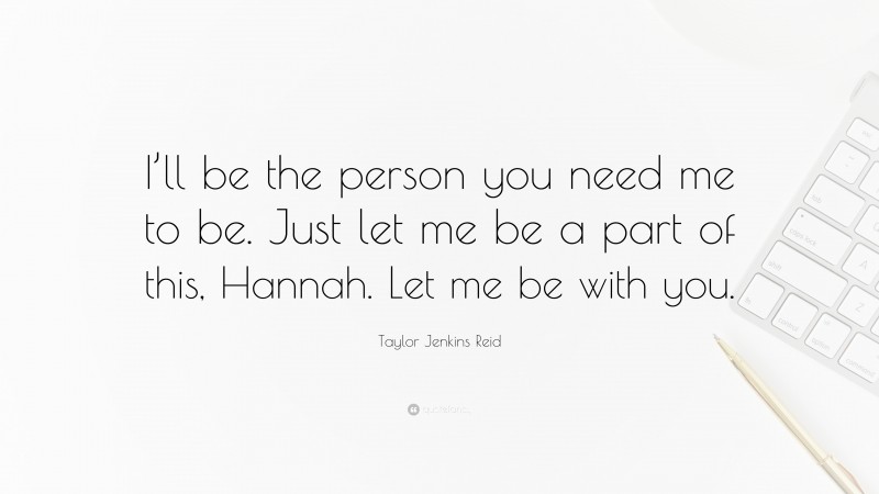 Taylor Jenkins Reid Quote: “I’ll be the person you need me to be. Just let me be a part of this, Hannah. Let me be with you.”