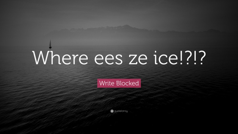 Write Blocked Quote: “Where ees ze ice!?!?”