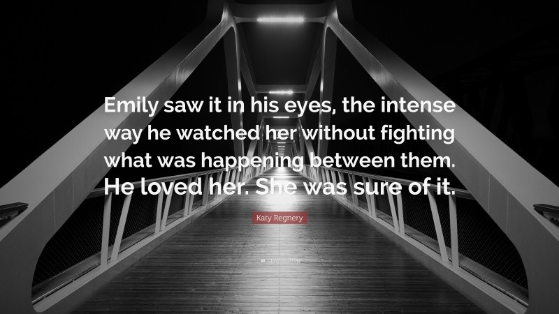 Katy Regnery Quote: “Emily saw it in his eyes, the intense way he watched her without fighting what was happening between them. He loved her. She was sure of it.”