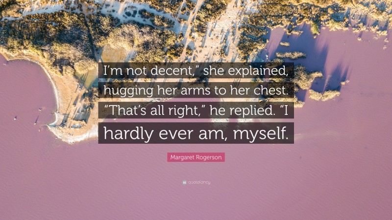 Margaret Rogerson Quote: “I’m not decent,” she explained, hugging her arms to her chest. “That’s all right,” he replied. “I hardly ever am, myself.”