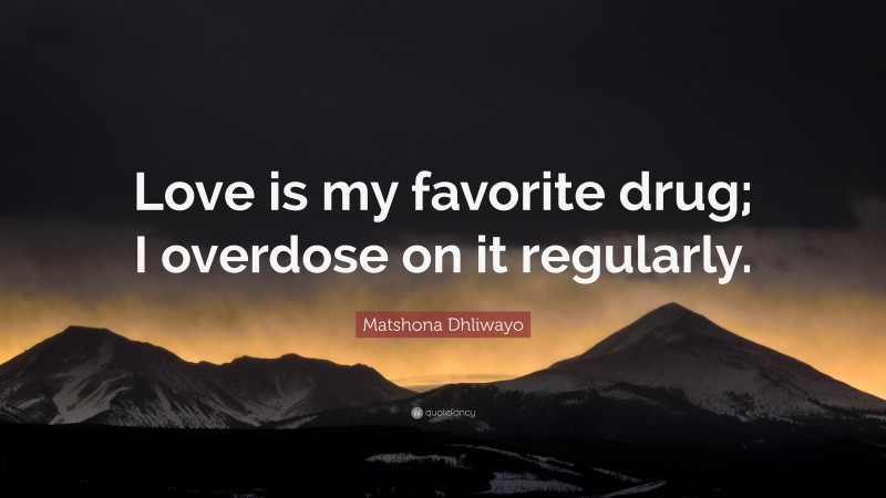 Matshona Dhliwayo Quote: “Love is my favorite drug; I overdose on it regularly.”