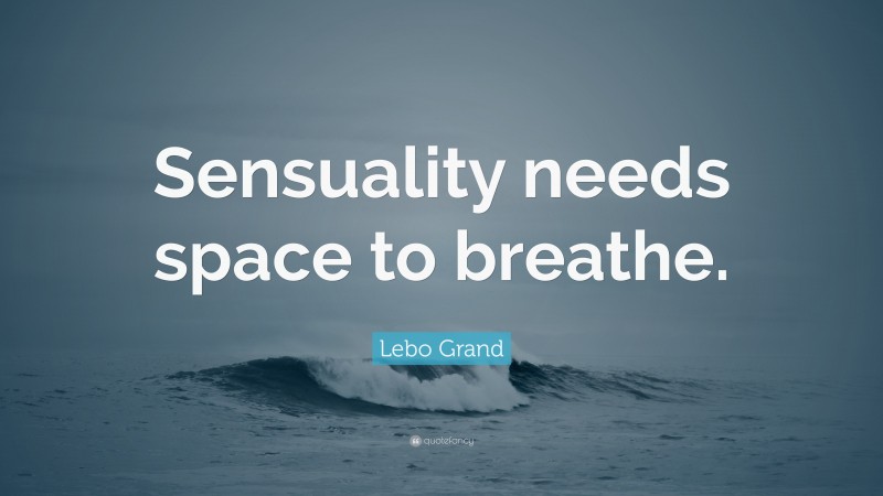 Lebo Grand Quote: “Sensuality needs space to breathe.”