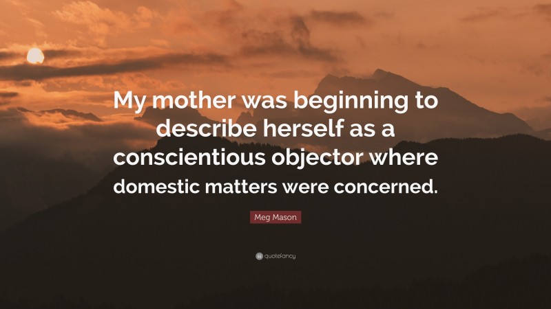 Meg Mason Quote: “My mother was beginning to describe herself as a conscientious objector where domestic matters were concerned.”