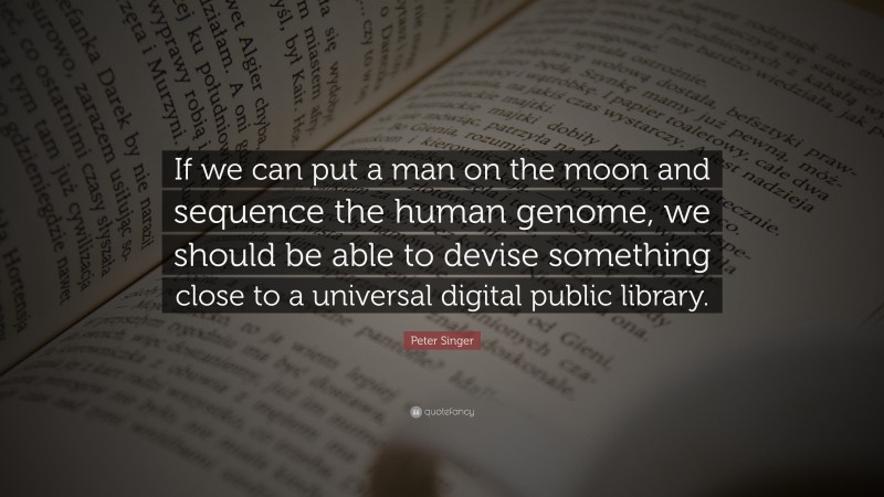 Peter Singer Quote: “If we can put a man on the moon and sequence the human genome, we should be able to devise something close to a universal digital public library.”