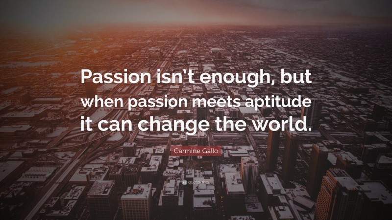 Carmine Gallo Quote: “Passion isn’t enough, but when passion meets aptitude it can change the world.”