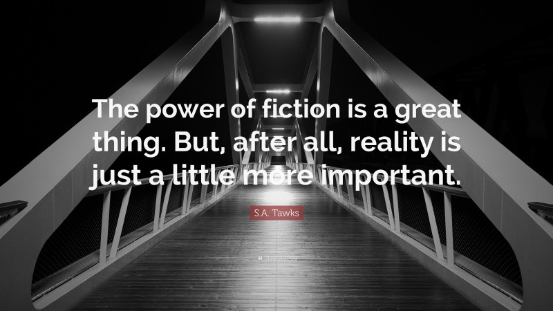 S.A. Tawks Quote: “The power of fiction is a great thing. But, after all, reality is just a little more important.”